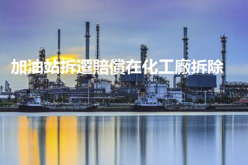 加油站拆遷賠償在化工廠拆除中的不可或缺性！